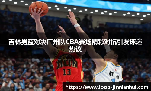 吉林男篮对决广州队CBA赛场精彩对抗引发球迷热议